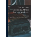 The Art of Cookery, Made Plain and Easy: Which Far Exceeds Any Thing of the Kind Ever yet Published ...