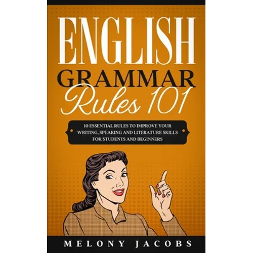 English Grammar Rules 101: 10 Essential Rules to Improving Your Writing, Speaking and Literature Skills for Students and Beginners