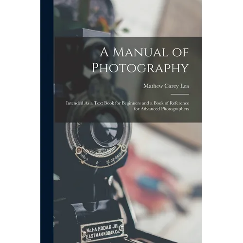 A Manual of Photography: Intended As a Text Book for Beginners and a Book of Reference for Advanced Photographers