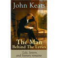 John Keats - The Man Behind The Lyrics: Life, letters, and literary remains: Complete Letters and Two Extensive Biographies of one of the most beloved