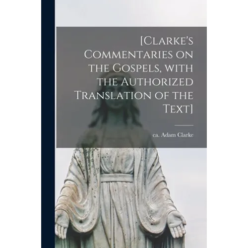 [Clarke's Commentaries on the Gospels, With the Authorized Translation of the Text]