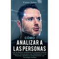 Cómo Analizar a las Personas: Lee De Manera Instantánea el Lenguaje Corporal, Aprende Técnicas para Leer Rápidamente a Las Personas y Analiza el Com