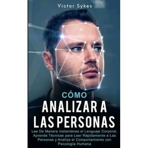 Cómo Analizar a las Personas: Lee De Manera Instantánea el Lenguaje Corporal, Aprende Técnicas para Leer Rápidamente a Las Personas y Analiza el Com