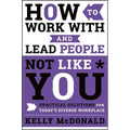 How to Work with and Lead People Not Like You: Practical Solutions for Today's Diverse Workplace