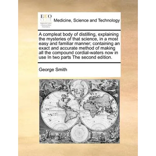 A compleat body of distilling, explaining the mysteries of that science, in a most easy and familiar manner; containing an exact and accurate method o