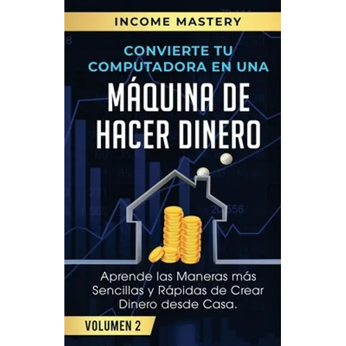 Convierte Tu Computadora en Una Máquina de Hacer Dinero: Aprende Las Maneras Más Sencillas y Rápidas de Crear Dinero Desde Casa Volumen 2