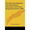 Die Alternativobligation Nach Romischem Gemeinem Und Neuem Burgerlichen Recht (1900)