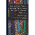 The Life of Abdel Kader, Ex-Sultan of the Arabs of Algeria: Written From His Own Dictation, and Comp. From Other Authentic Sources