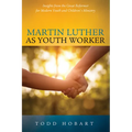Martin Luther as Youth Worker: Insights from the Great Reformer for Modern Youth and Children's Ministry