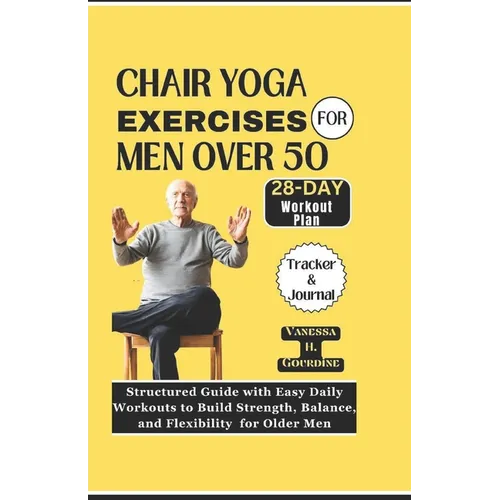 Chair Yoga Exercises for Men Over 50: Structured Guide with Easy Daily Workouts to Build, Strength Balance and Flexibility for older men