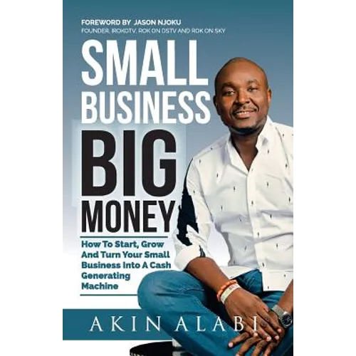 Small Business Big Money: How to Start, Grow, And Turn Your Small Business Into A Cash Generating Machine