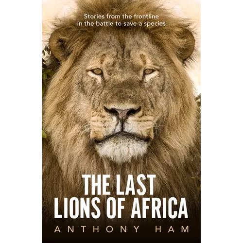 The Last Lions of Africa: Stories from the Frontline in the Battle to Save a Species