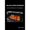 My Low & Slow Cookbook: My Favorite Recipes For Smoking Meat