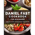 The Daniel Fast Cookbook for Beginners: 100+ Mouthwatering, Hassle-free, Nutritious Plant-Based Recipes to Strengthen and Renew Your Body For The Spir
