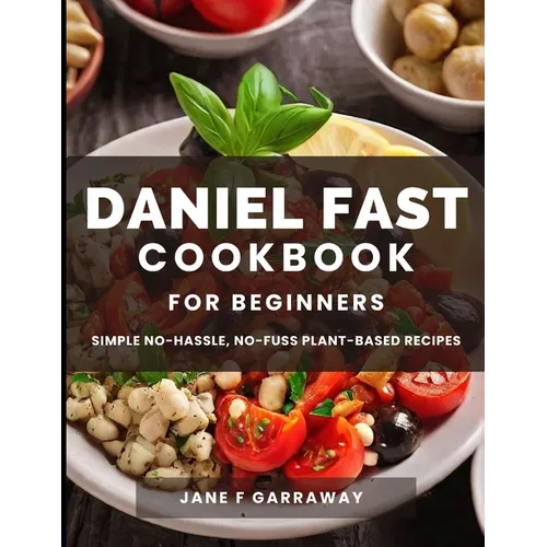 The Daniel Fast Cookbook for Beginners: 100+ Mouthwatering, Hassle-free, Nutritious Plant-Based Recipes to Strengthen and Renew Your Body For The Spir