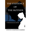 The Existence Of The Mother: A Theological Novel