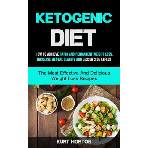Ketogenic Diet: How To Achieve Rapid And Permanent Weight Loss, Increase Mental Clarity And Lessen Side Effect (The Most Effective And Delicious Weigh