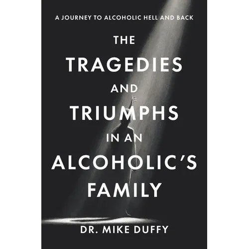 The Tragedies and Triumphs in an Alcoholic's Family: A Journey to Alcoholic Hell and Back