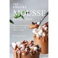 The Amazing Mousse Recipe Book: Many Mouthwatering Mousses to Easily Make at Home