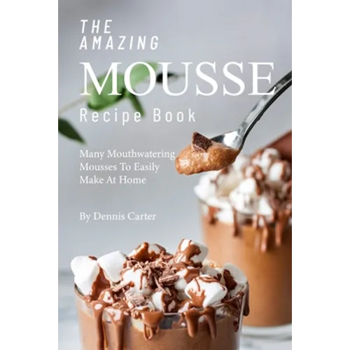 The Amazing Mousse Recipe Book: Many Mouthwatering Mousses to Easily Make at Home