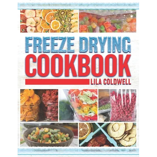 Freeze Drying Cookbook: A Comprehensive Guide to Ultimate Nutrition, Flavor, and Long-Lasting Freshness for Everyday Feasts and Emergencies