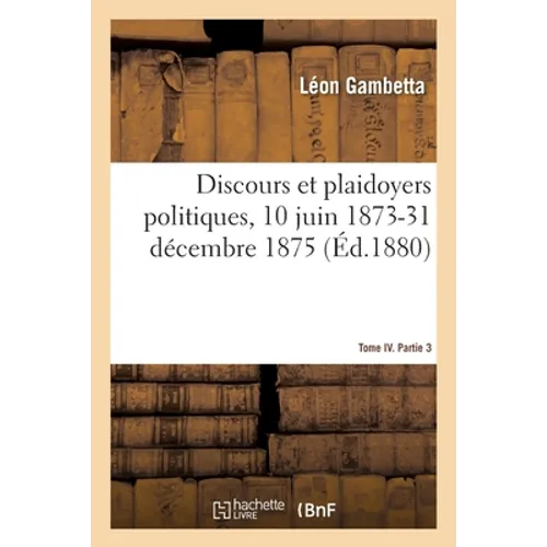 Discours Et Plaidoyers Politiques, 10 Juin 1873-31 Décembre 1875 Tome IV. Partie 3