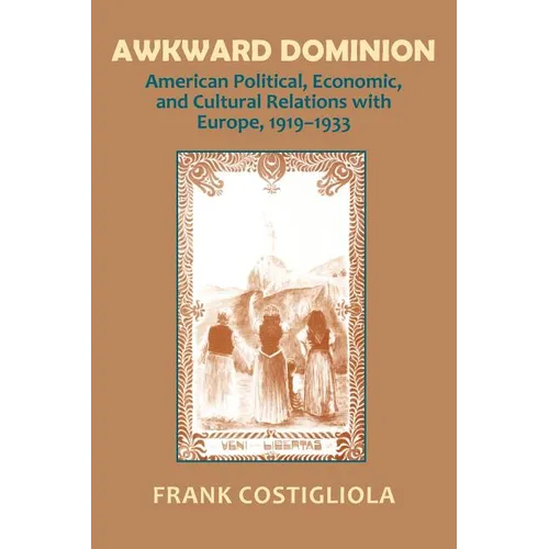 Awkward Dominion: American Political, Economic, and Cultural Relations with Europe, 1919 1933