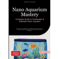 Nano Aquarium Mastery: Complete Guide to Freshwater & Saltwater Nano Aquatics: Expert Tips for Setting Up and Maintaining Small Aquariums - From Mini