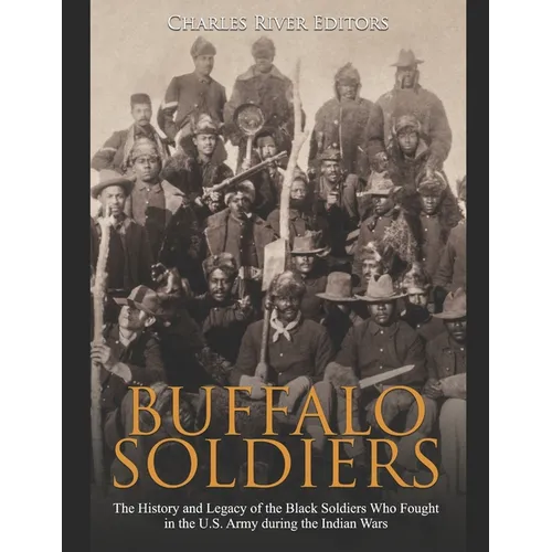 Buffalo Soldiers: The History and Legacy of the Black Soldiers Who Fought in the U.S. Army during the Indian Wars