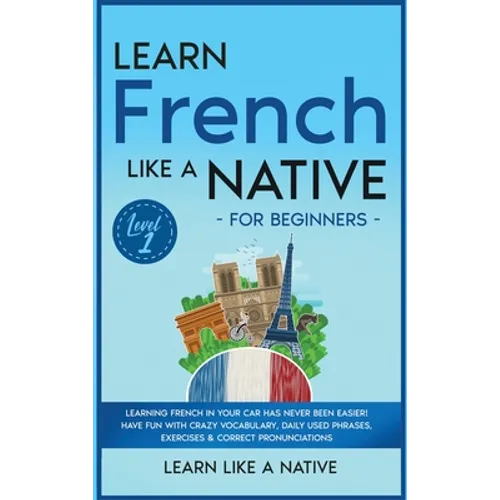 Learn French Like a Native for Beginners - Level 1: Learning French in Your Car Has Never Been Easier! Have Fun with Crazy Vocabulary, Daily Used Phra