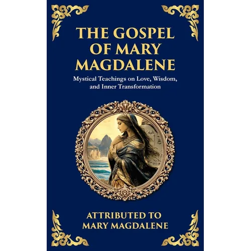 The Gospel of Mary Magdalene: Mystical Teachings on Love, Wisdom, and Inner Transformation