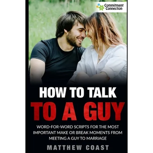 How to Talk to a Guy: Word For Word Scripts For the Most Important Make or Break Moments From Meeting a Man to Marriage