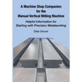 A Machine Shop Companion for the Manual Vertical Milling Machine: Helpful Information for Starting with Precision Metalworking