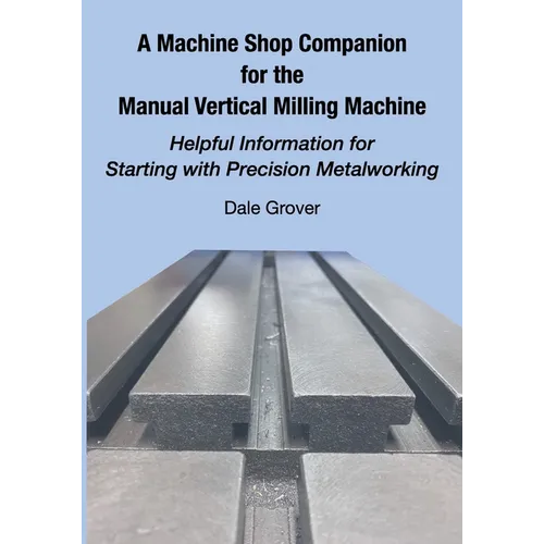 A Machine Shop Companion for the Manual Vertical Milling Machine: Helpful Information for Starting with Precision Metalworking