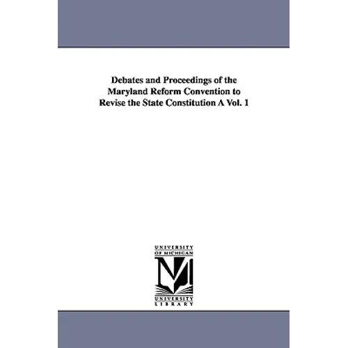 Debates and Proceedings of the Maryland Reform Convention to Revise the State Constitution À Vol. 1