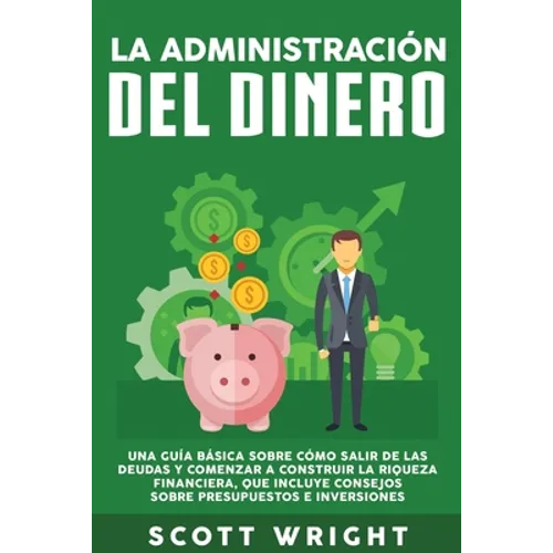 La administración del dinero: Una guía básica sobre cómo salir de las deudas y comenzar a construir la riqueza financiera, que incluye consejos sobre