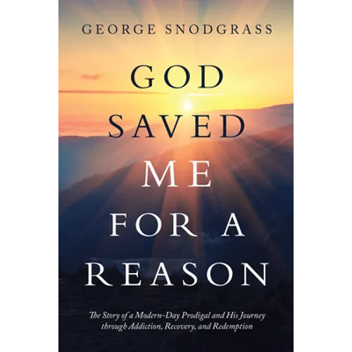 God Saved Me for a Reason: The Story of a Modern-Day Prodigal and His Journey Through Addiction, Recovery, and Redemption