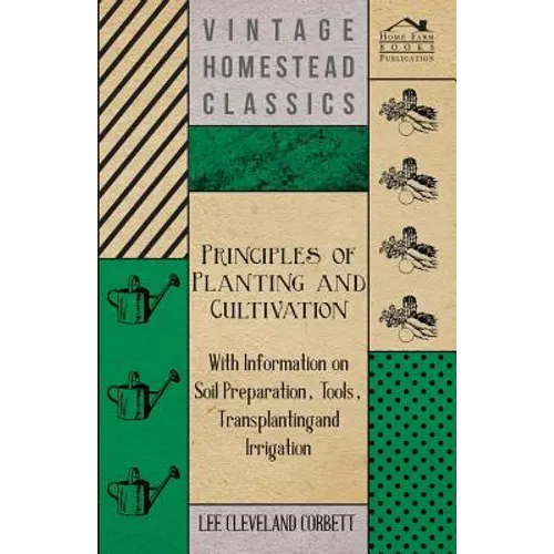 Principles of Planting and Cultivation - With Information on Soil Preparation, Tools, Transplanting and Irrigation