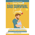 First Time Dad Survival Guide: Simple Tips for Expectant Fathers to Confidently Support Their Partner During Pregnancy and Parenthood to Become the Wo