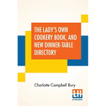 The Lady's Own Cookery Book, And New Dinner-Table Directory: In Which Will Be Found A Large Collection Of Original Receipts, Including Not Only The Re