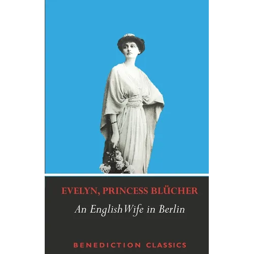 An English Wife in Berlin: A Private Memoir of Events, Politics and Daily Life in Germany Throughout the War and the Social Revolution of 1918