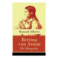 Bettina von Arnim - Die Biografie: Lebensgeschichte der bedeutenden Schriftstellerin der deutschen Romantik