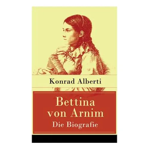 Bettina von Arnim - Die Biografie: Lebensgeschichte der bedeutenden Schriftstellerin der deutschen Romantik