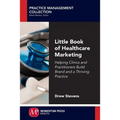 Little Book of Healthcare Marketing: Helping Clinics and Practitioners Build Brand and a Thriving Practice