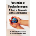 Protection of Foreign Interests: A Study in Diplomatic and Consular Practice