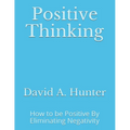 Positive Thinking: How to be Positive By Eliminating Negativity