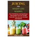 Juicing for Weight Loss Newbies: Over 50 Delicious Juicing Recipes That Enable You Loss Weight Naturally Fast, Increase Strength and Stamina