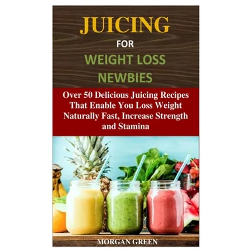 Juicing for Weight Loss Newbies: Over 50 Delicious Juicing Recipes That Enable You Loss Weight Naturally Fast, Increase Strength and Stamina