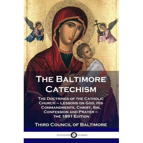 The Baltimore Catechism: The Doctrines of the Catholic Church - Lessons on God, His Commandments, Christ, Sin, Confession and Prayer - the 1891 Editio