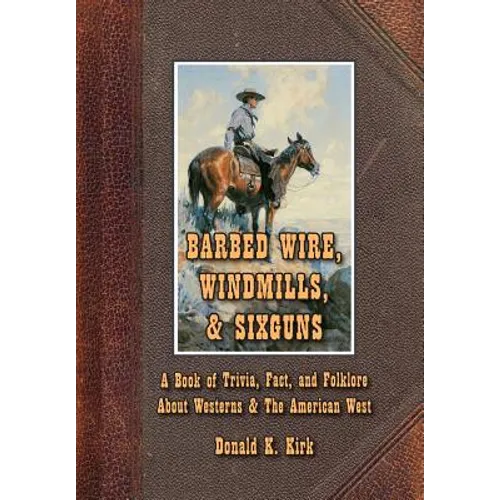 Barbed Wire, Windmills, & Sixguns: A Book of Trivia, Fact, and Folklore About Westerns & The American West
